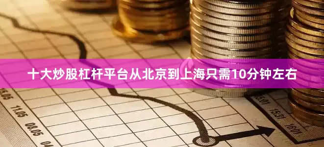 十大炒股杠杆平台从北京到上海只需10分钟左右
