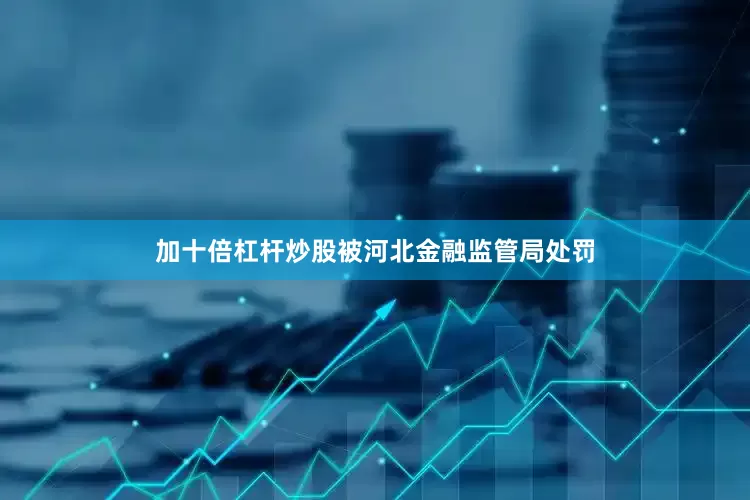 加十倍杠杆炒股被河北金融监管局处罚
