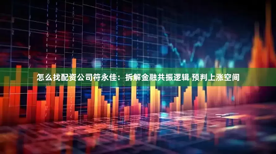 怎么找配资公司符永佳：拆解金融共振逻辑 预判上涨空间