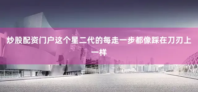 炒股配资门户这个星二代的每走一步都像踩在刀刃上一样
