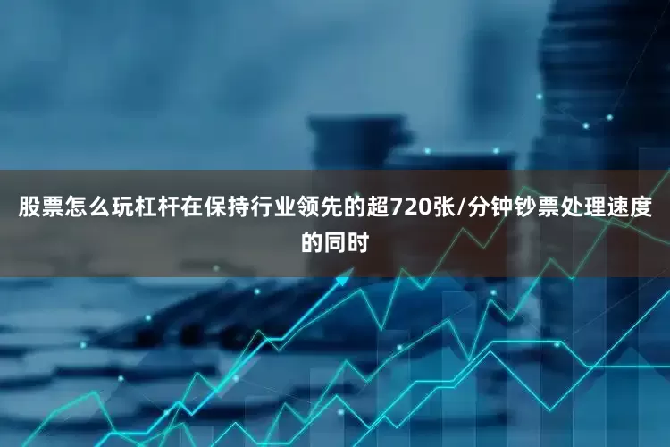 股票怎么玩杠杆在保持行业领先的超720张/分钟钞票处理速度的同时