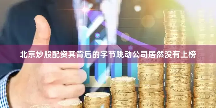 北京炒股配资其背后的字节跳动公司居然没有上榜