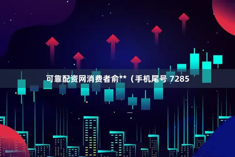 可靠配资网消费者俞**（手机尾号 7285