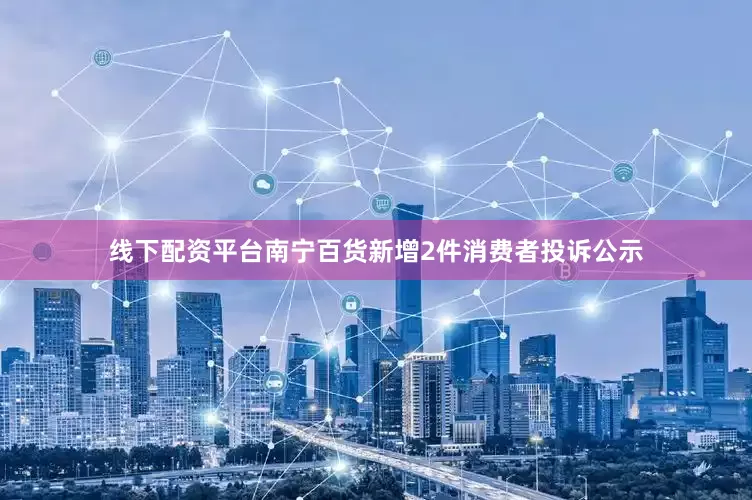 线下配资平台南宁百货新增2件消费者投诉公示