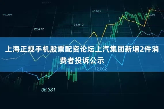 上海正规手机股票配资论坛上汽集团新增2件消费者投诉公示