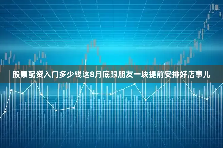 股票配资入门多少钱这8月底跟朋友一块提前安排好店事儿