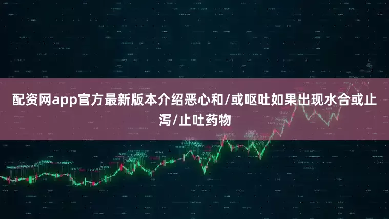 配资网app官方最新版本介绍恶心和/或呕吐如果出现水合或止泻/止吐药物