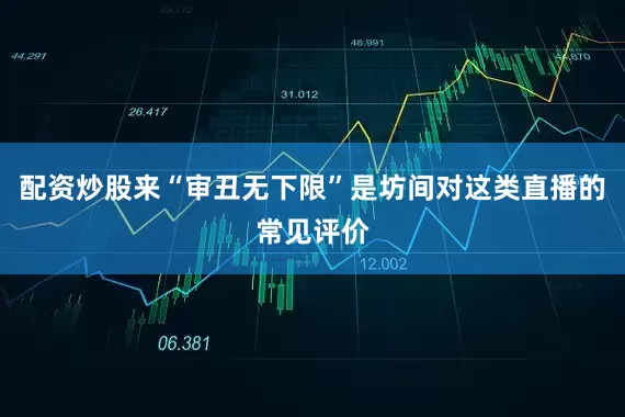 配资炒股来“审丑无下限”是坊间对这类直播的常见评价