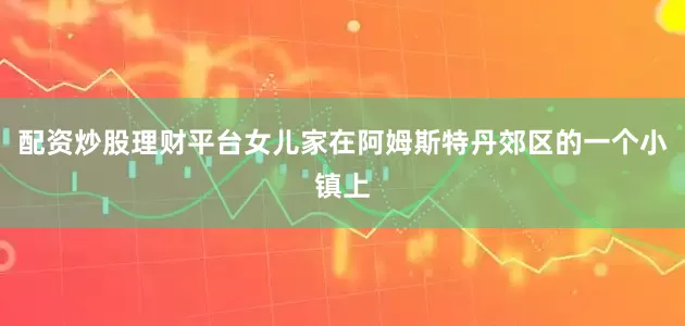 配资炒股理财平台女儿家在阿姆斯特丹郊区的一个小镇上