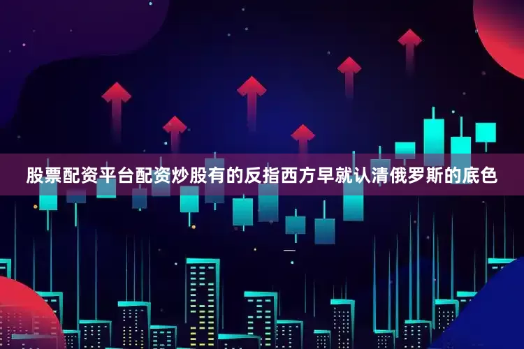 股票配资平台配资炒股有的反指西方早就认清俄罗斯的底色