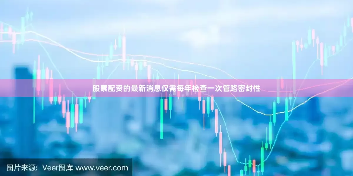 股票配资的最新消息仅需每年检查一次管路密封性